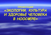 Презентация Экология, культура и здоровье человека в ноосфере