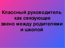 Презентация для классных руководителей:Классный руководитель,как связующее звено