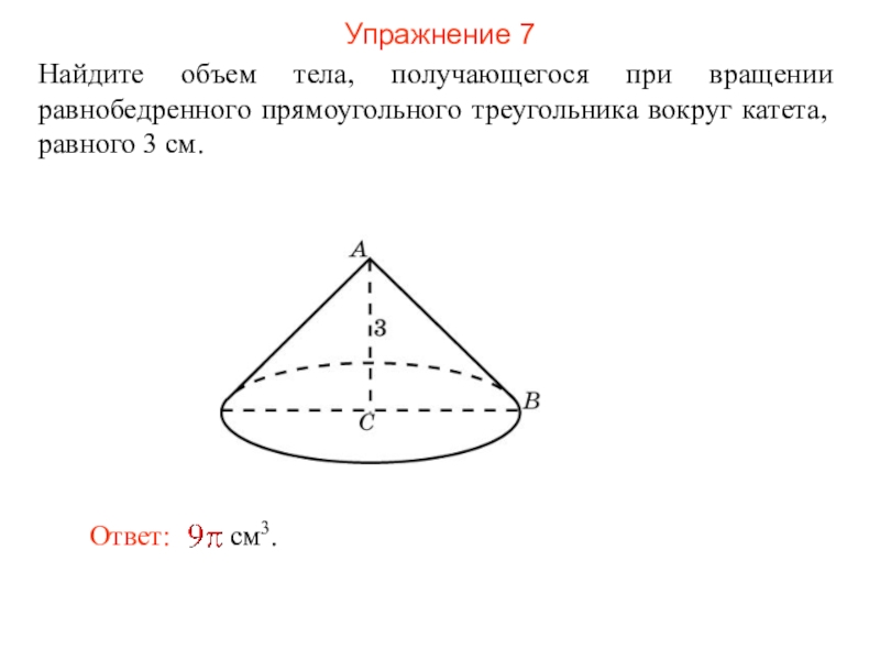 Упражнение 7Найдите объем тела, получающегося при вращении равнобедренного прямоугольного треугольника вокруг катета, равного 3 см.