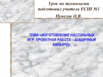 Презентация уроков технологии Изготовление настольных игр. Проектная работа - шашечный бильярд