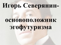 Презентация к уроку литературы на тему Игорь Северянин-основоположник эгофутуризма.