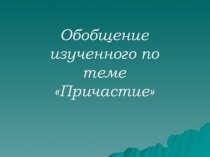 Презентация по русскому языку Обобщение изученного по теме Причастие.