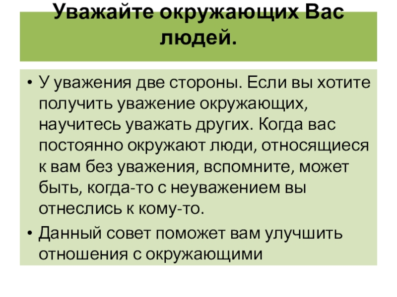 Уважайте окружающих Вас людей. У уважения две стороны. Если вы хотите получить уважение окружающих, научитесь уважать других.