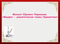 Михаил Юрьевич Лермонтов. Мцыри - романтическая поэма Лермонтова