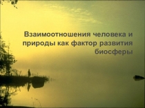 Презентация по биологии на тему Взаимоотношения человека и природы как фактор развития биосферы ( 9 класс)