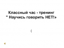 ПРЕЗЕНТАЦИЯ.Классный час - тренинг  Научись говорить НЕТ!