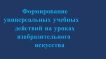 Презентация по ИЗО на тему Формирование универсальных учебных действий на уроках изобразительного искусства