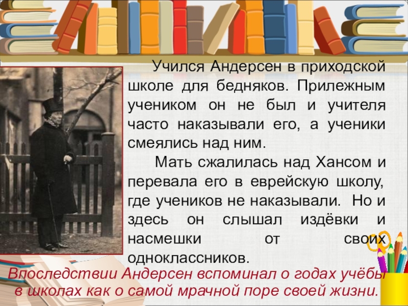 Учился Андерсен в приходской школе для бедняков. Прилежным учеником он не был и учителя