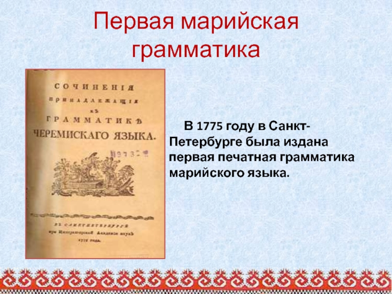Первая марийская грамматика В 1775 году в Санкт- Петербурге была издана первая печатная грамматика марийского языка.