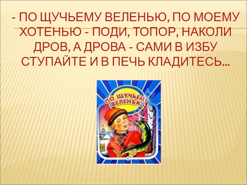 - ПО ЩУЧЬЕМУ ВЕЛЕНЬЮ, ПО МОЕМУ ХОТЕНЬЮ - ПОДИ, ТОПОР, НАКОЛИ ДРОВ, А ДРОВА - САМИ В