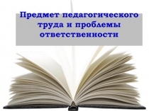 Презентация по теме Предмет педагогического труда и проблемы ответственности