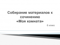 Презентация к уроку Собирание материалов к сочинению Моя комната 6 класс