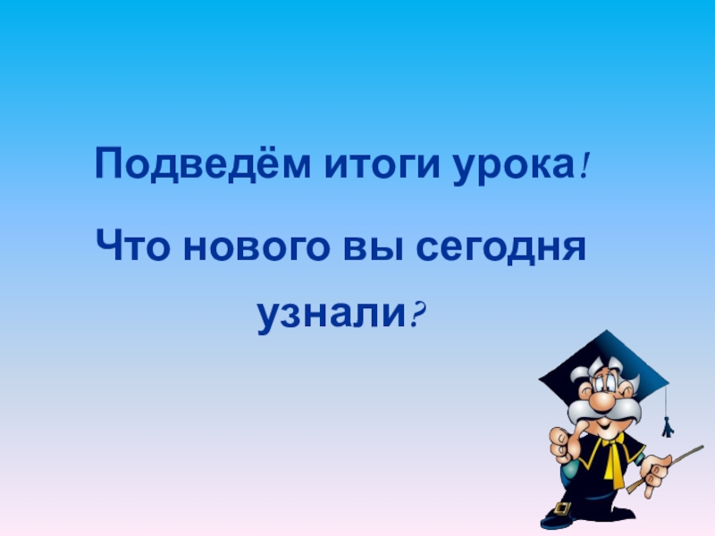 Подведём итоги урока!Что нового вы сегодня узнали?