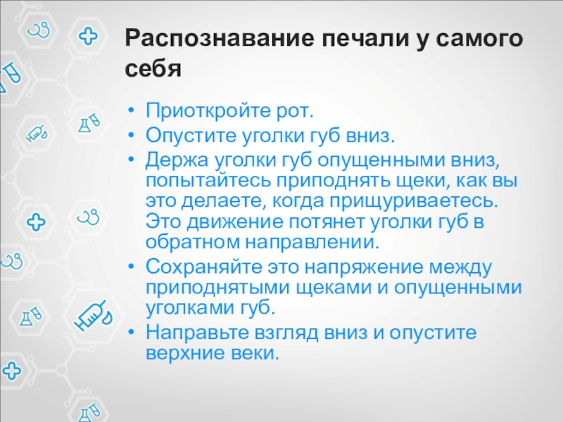 Распознавание печали у самого себяПриоткройте рот.Опустите уголки губ вниз.Держа уголки губ опущенными вниз, попытайтесь приподнять щеки, как