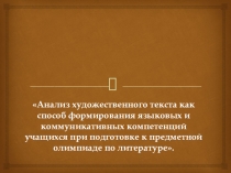 Презентация к докладу на тему Анализ текста как способ формирования языковых и коммуникативных компетеций учащихся при подготовке к олимпиаде по литературе.