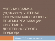 Презентация Учебная задача (задание???), учебная ситуация как основные приемы реализации системно-деятельностного подхода