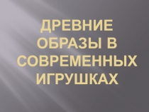 Презентация по изобразительному искусству на тему:Древние образы в современных игрушках (5 класс)