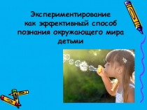 Презентация Экспериментирование как эффективный способ познания окружающего мира детьми