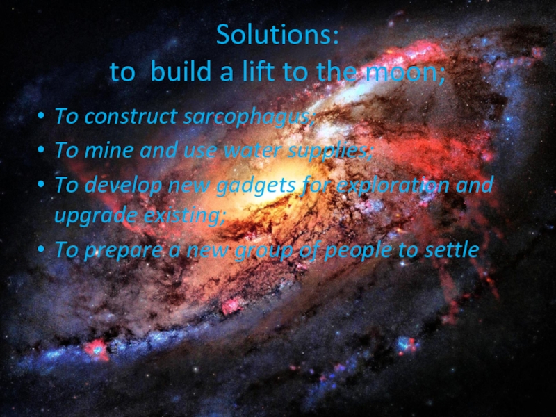 Solutions: to build a lift to the moon; To construct sarcophagus;To mine and use water supplies;To develop