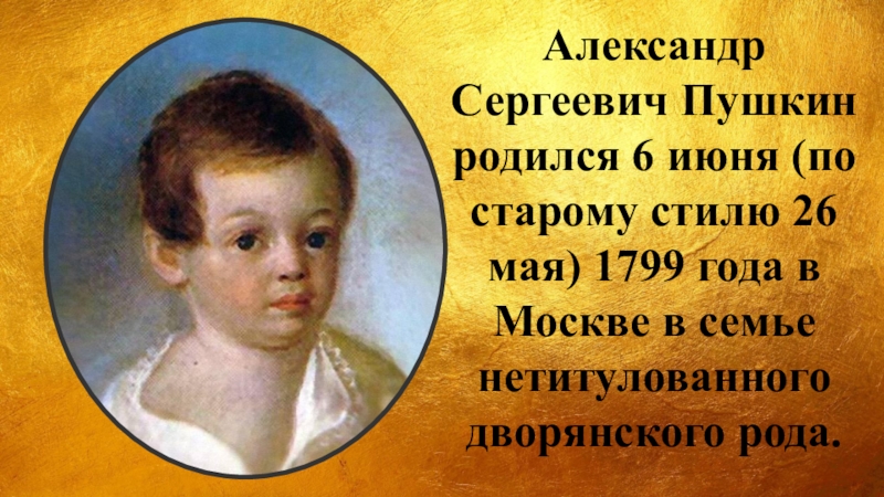 Александр Сергеевич Пушкин родился 6 июня (по старому стилю 26 мая) 1799 года в Москве в семье