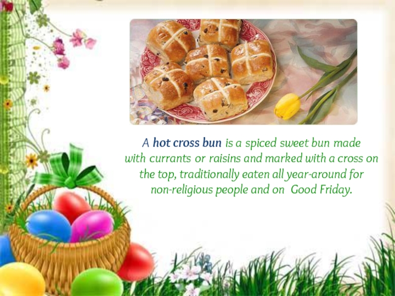 A hot cross bun is a spiced sweet bun made with currants or raisins and marked with a cross on the top, traditionally eaten all