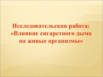 Презентация исследовательской работы: Влияние сигаретного дыма на рост и развитие живых организмов