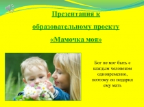 Презентация к образовательному проекту Мамочка моя