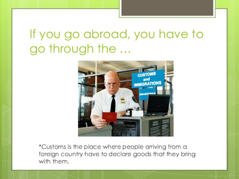 If you go abroad, you have to go through the …*Customs is the place where people arriving