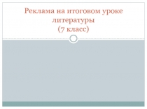 Презентация Реклама на итоговом уроке литературы (7 класс)