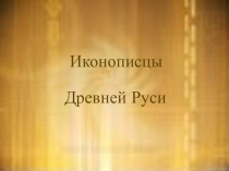 ПРЕЗЕНТАЦИЯ ПО ИЗОБРАЗИТЕЛЬНОЙ ДЕЯТЕЛЬНОСТИ НА ТЕМУ:ИКОНОПИСЦЫ ДРЕВНЕЙ РУСИ.