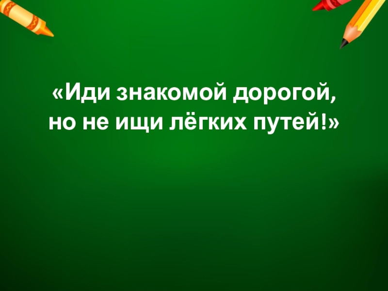 Знакомой дорогой. Искать легкие пути. Не ищите в науку лёгких путей. Не ищи легких путей ищи правильный.