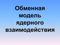 Презентация по физике на тему Обменная модель ядерного взаимодействия 11 класс