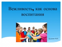 ПРЕЗЕНТАЦИЯ КОРРЕКЦИОННОГО ЗАНЯТИЯ ВЕЖЛИВОСТЬ, КАК ОСНОВА ВОСПИТАНИЯ.