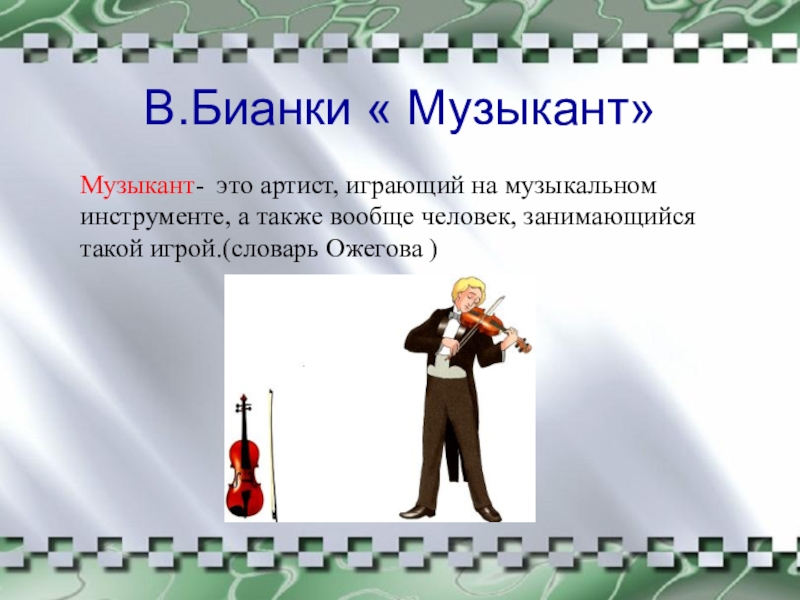 В.Бианки « Музыкант»Музыкант- это артист, играющий на музыкальном инструменте, а также вообще человек, занимающийся такой игрой.(словарь Ожегова