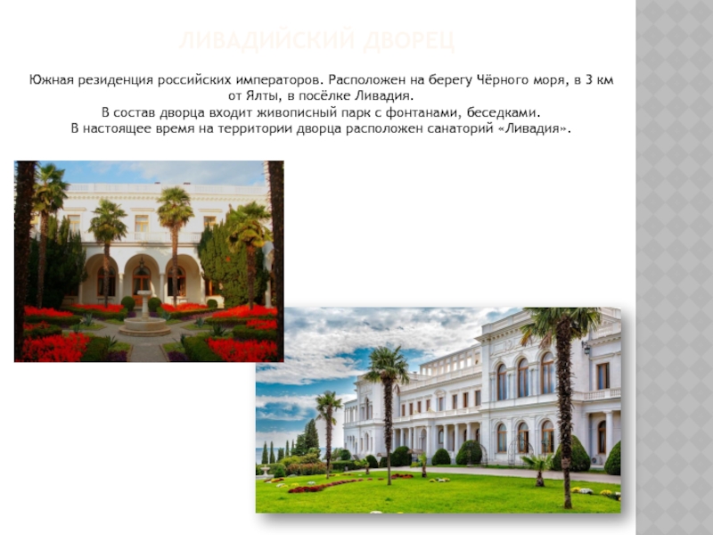 Ливадийский дворецЮжная резиденция российских императоров. Расположен на берегу Чёрного моря, в 3 км от Ялты, в посёлке