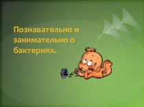 Презентация Познавательно и занимательно о бактериях.