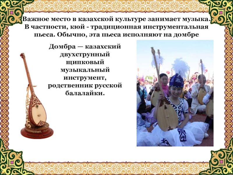 Домбра — казахский двухструнный щипковый музыкальный инструмент, родственник русской балалайки.Важное место в казахской культуре занимает музыка. В