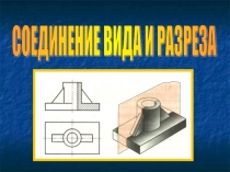 Презентация по черчению для 9 класса Соединение видв и разреза