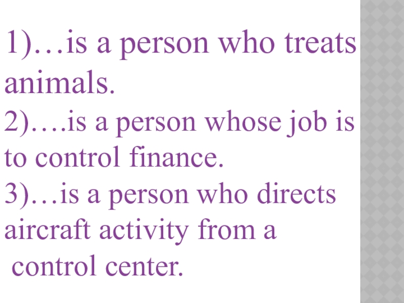 1)…is a person who treats animals. 2)….is a person whose job is to control finance.3)…is a person