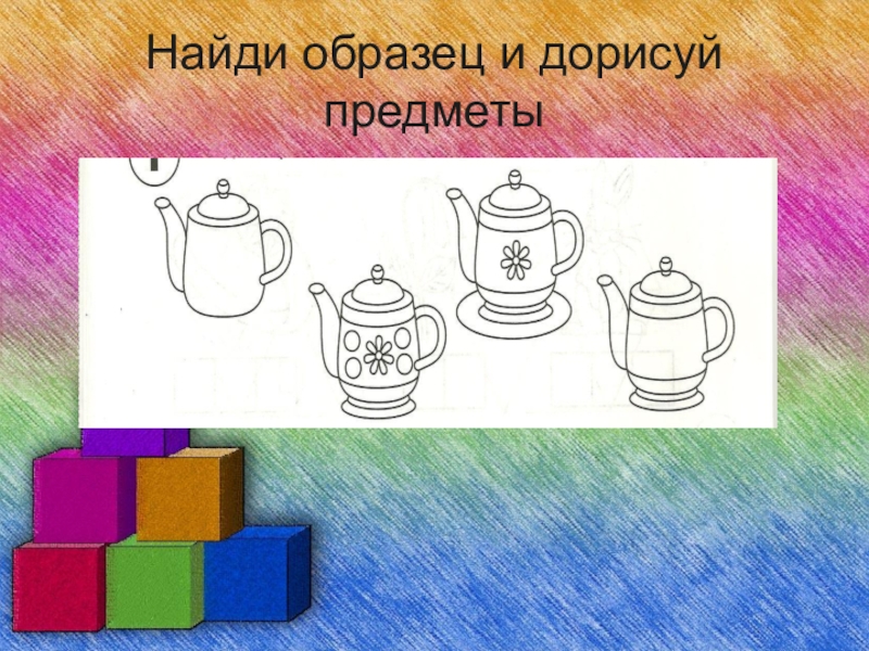 Найди образец. Найди образец и дорисуй предметы. Найти образец и дорисуй. Дорисуй недостающий предмет у посуды.