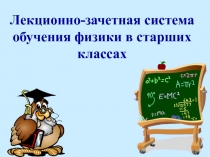 Презентация по теме Лекционно - зачетная система обучения физики в старших классах.