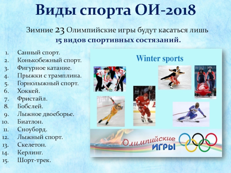 Виды спорта ОИ-2018Зимние 23 Олимпийские игры будут касаться лишь 15 видов спортивных состязаний.Санный спорт.Конькобежный спорт.Фигурное катание.Прыжки с