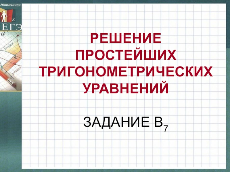 РЕШЕНИЕ  ПРОСТЕЙШИХ ТРИГОНОМЕТРИЧЕСКИХ УРАВНЕНИЙ   ЗАДАНИЕ В7