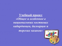 Учебный проект :Общее и особенное в национальных костюмах кабардинцев, балкарцев и терских казаков