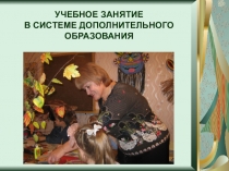 ПрезентацияУЧЕБНОЕ ЗАНЯТИЕ В СИСТЕМЕ ДОПОЛНИТЕЛЬНОГО ОБРАЗОВАНИЯ