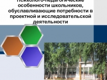 Психолого-педагогические особенности школьников, обуславливающие потребности в проектной и учебно-исследовательской деятельности
