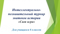 Презентация Интеллектуально-познавательный турнир знатоков истории Своя игра для учащихся 6 классов