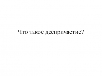 Презентация по русскому русскому языку Что такое деепричастие?