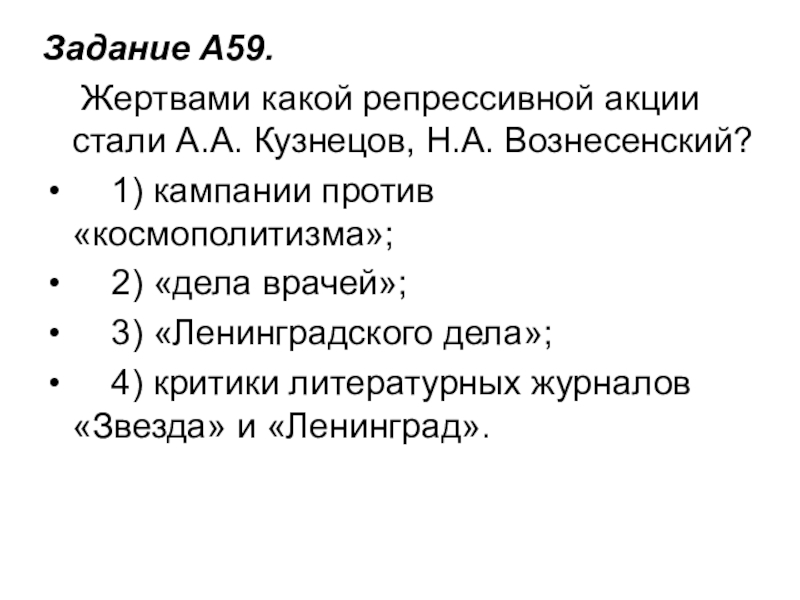 Задание A59.     Жертвами какой репрессивной акции стали А.А. Кузнецов, Н.А. Вознесенский?    1) кампании против «космополитизма»;       2) «дела врачей»;  