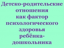 Презентация Детско-родительские отношения как фактор психологического здоровья ребенка дошкольника